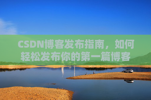 CSDN博客发布指南，如何轻松发布你的第一篇博客